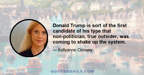 Donald Trump is sort of the first candidate of his type that non-politician, true outsider, was coming to shake up the system.