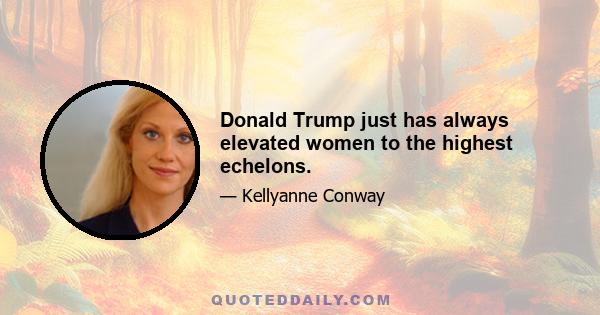 Donald Trump just has always elevated women to the highest echelons.