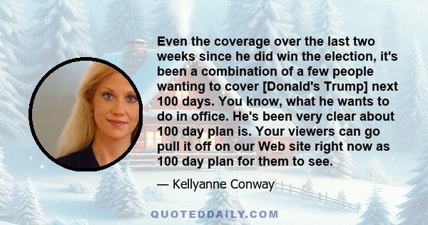 Even the coverage over the last two weeks since he did win the election, it's been a combination of a few people wanting to cover [Donald's Trump] next 100 days. You know, what he wants to do in office. He's been very