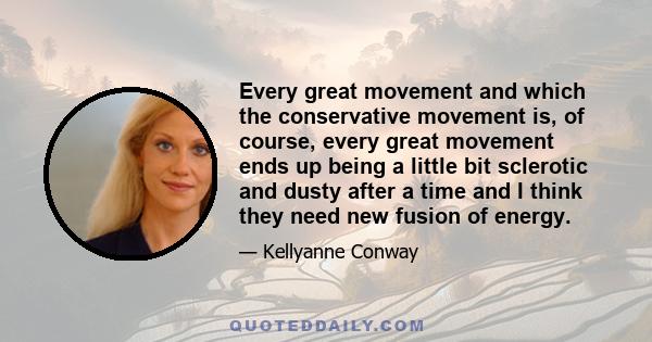 Every great movement and which the conservative movement is, of course, every great movement ends up being a little bit sclerotic and dusty after a time and I think they need new fusion of energy.