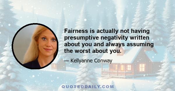 Fairness is actually not having presumptive negativity written about you and always assuming the worst about you.