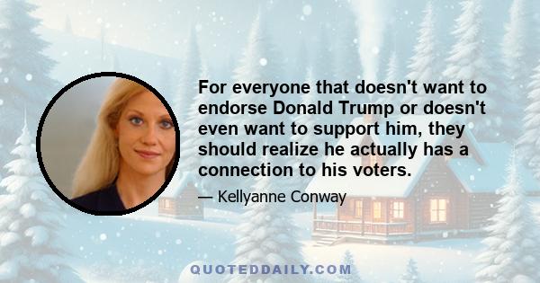 For everyone that doesn't want to endorse Donald Trump or doesn't even want to support him, they should realize he actually has a connection to his voters.