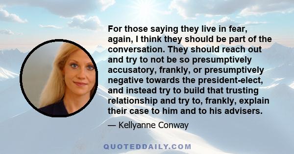 For those saying they live in fear, again, I think they should be part of the conversation. They should reach out and try to not be so presumptively accusatory, frankly, or presumptively negative towards the