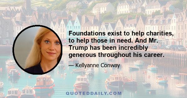 Foundations exist to help charities, to help those in need. And Mr. Trump has been incredibly generous throughout his career.