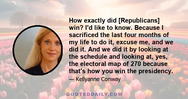 How exactly did [Republicans] win? I'd like to know. Because I sacrificed the last four months of my life to do it, excuse me, and we did it. And we did it by looking at the schedule and looking at, yes, the electoral