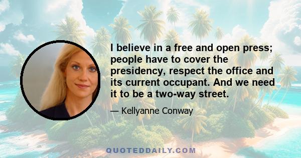 I believe in a free and open press; people have to cover the presidency, respect the office and its current occupant. And we need it to be a two-way street.