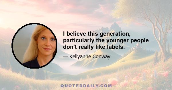 I believe this generation, particularly the younger people don't really like labels.