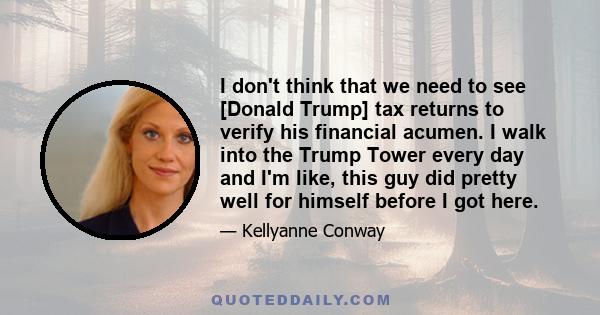 I don't think that we need to see [Donald Trump] tax returns to verify his financial acumen. I walk into the Trump Tower every day and I'm like, this guy did pretty well for himself before I got here.