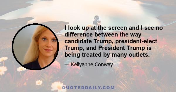 I look up at the screen and I see no difference between the way candidate Trump, president-elect Trump, and President Trump is being treated by many outlets.