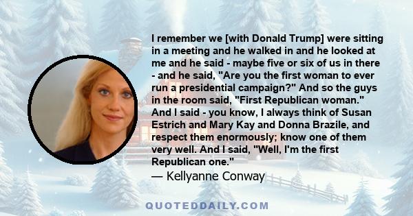 I remember we [with Donald Trump] were sitting in a meeting and he walked in and he looked at me and he said - maybe five or six of us in there - and he said, Are you the first woman to ever run a presidential campaign? 