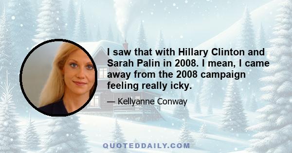 I saw that with Hillary Clinton and Sarah Palin in 2008. I mean, I came away from the 2008 campaign feeling really icky.