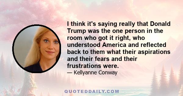 I think it's saying really that Donald Trump was the one person in the room who got it right, who understood America and reflected back to them what their aspirations and their fears and their frustrations were.