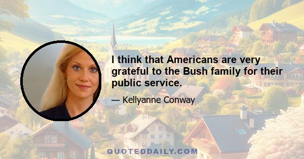 I think that Americans are very grateful to the Bush family for their public service.