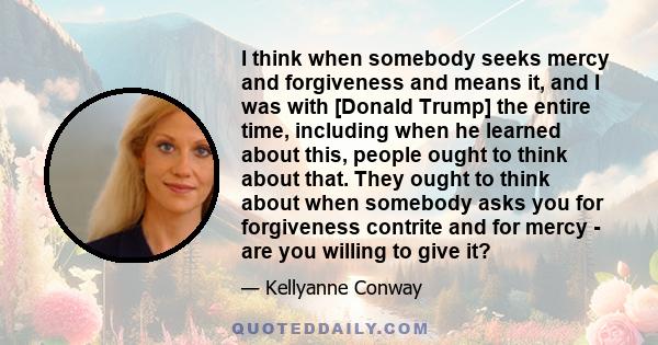 I think when somebody seeks mercy and forgiveness and means it, and I was with [Donald Trump] the entire time, including when he learned about this, people ought to think about that. They ought to think about when