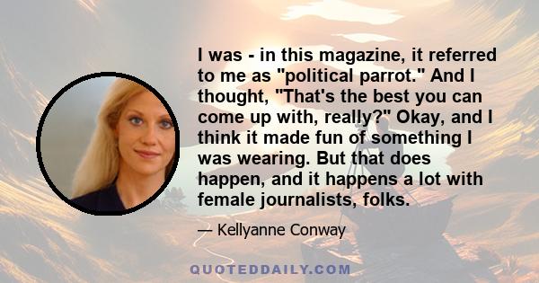 I was - in this magazine, it referred to me as political parrot. And I thought, That's the best you can come up with, really? Okay, and I think it made fun of something I was wearing. But that does happen, and it