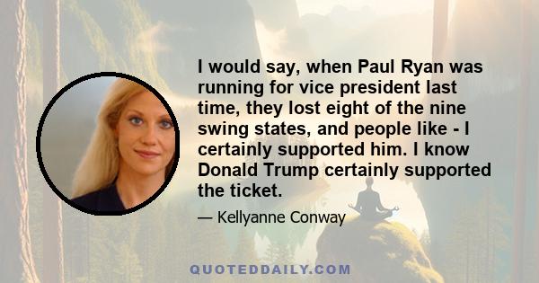 I would say, when Paul Ryan was running for vice president last time, they lost eight of the nine swing states, and people like - I certainly supported him. I know Donald Trump certainly supported the ticket.