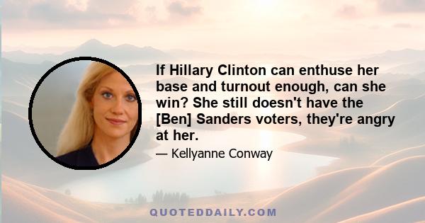 If Hillary Clinton can enthuse her base and turnout enough, can she win? She still doesn't have the [Ben] Sanders voters, they're angry at her.