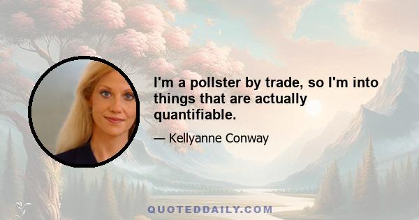 I'm a pollster by trade, so I'm into things that are actually quantifiable.