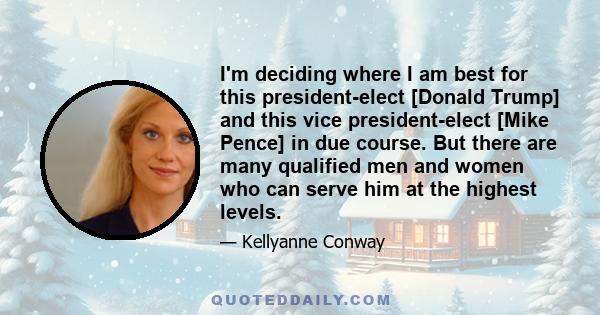 I'm deciding where I am best for this president-elect [Donald Trump] and this vice president-elect [Mike Pence] in due course. But there are many qualified men and women who can serve him at the highest levels.