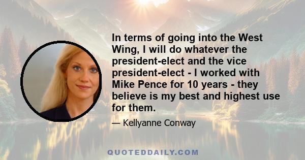 In terms of going into the West Wing, I will do whatever the president-elect and the vice president-elect - I worked with Mike Pence for 10 years - they believe is my best and highest use for them.