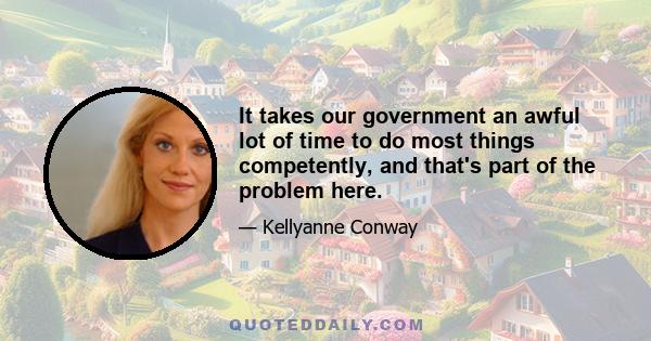 It takes our government an awful lot of time to do most things competently, and that's part of the problem here.