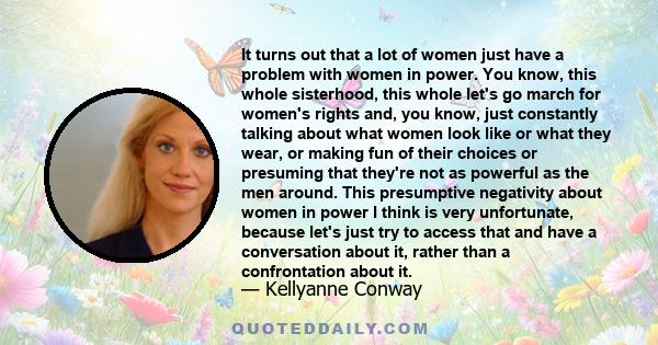 It turns out that a lot of women just have a problem with women in power. You know, this whole sisterhood, this whole let's go march for women's rights and, you know, just constantly talking about what women look like