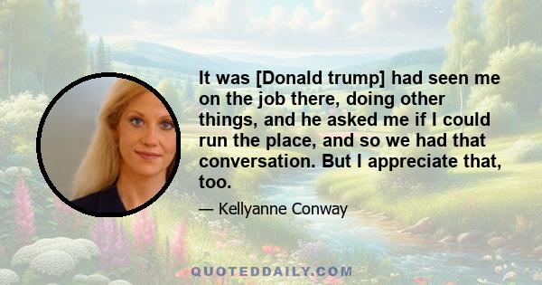 It was [Donald trump] had seen me on the job there, doing other things, and he asked me if I could run the place, and so we had that conversation. But I appreciate that, too.