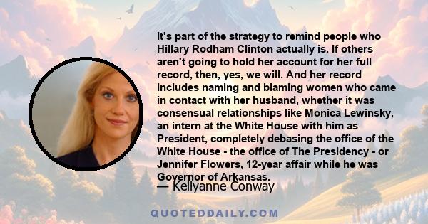 It's part of the strategy to remind people who Hillary Rodham Clinton actually is. If others aren't going to hold her account for her full record, then, yes, we will. And her record includes naming and blaming women who 