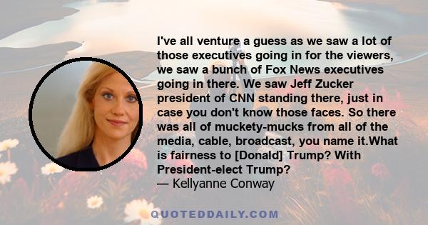 I've all venture a guess as we saw a lot of those executives going in for the viewers, we saw a bunch of Fox News executives going in there. We saw Jeff Zucker president of CNN standing there, just in case you don't