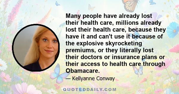 Many people have already lost their health care, millions already lost their health care, because they have it and can't use it because of the explosive skyrocketing premiums, or they literally lost their doctors or