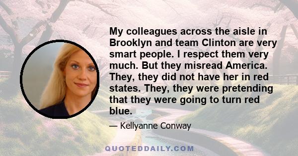 My colleagues across the aisle in Brooklyn and team Clinton are very smart people. I respect them very much. But they misread America. They, they did not have her in red states. They, they were pretending that they were 