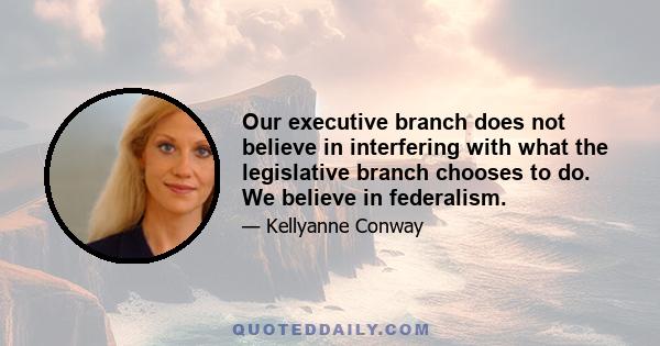 Our executive branch does not believe in interfering with what the legislative branch chooses to do. We believe in federalism.