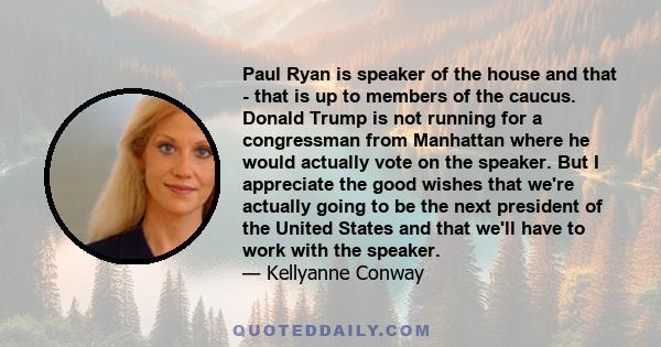 Paul Ryan is speaker of the house and that - that is up to members of the caucus. Donald Trump is not running for a congressman from Manhattan where he would actually vote on the speaker. But I appreciate the good