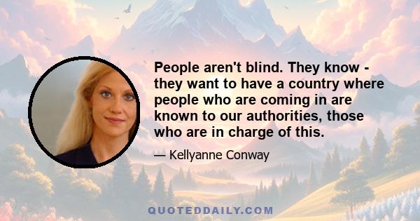 People aren't blind. They know - they want to have a country where people who are coming in are known to our authorities, those who are in charge of this.