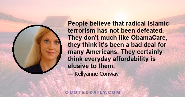 People believe that radical Islamic terrorism has not been defeated. They don't much like ObamaCare, they think it's been a bad deal for many Americans. They certainly think everyday affordability is elusive to them.