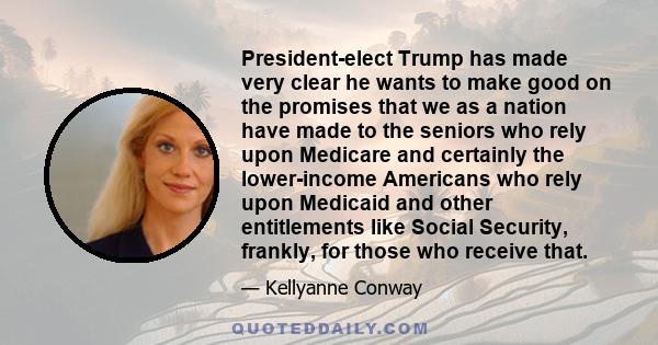 President-elect Trump has made very clear he wants to make good on the promises that we as a nation have made to the seniors who rely upon Medicare and certainly the lower-income Americans who rely upon Medicaid and