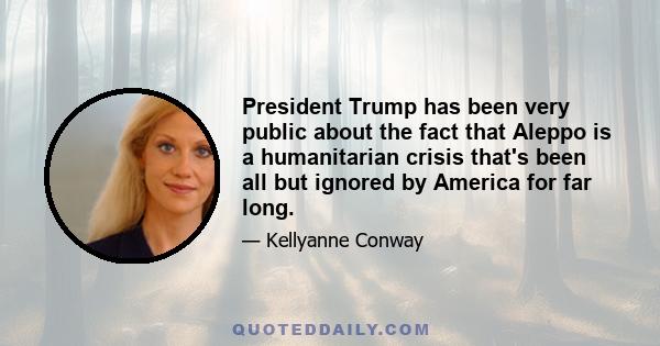 President Trump has been very public about the fact that Aleppo is a humanitarian crisis that's been all but ignored by America for far long.