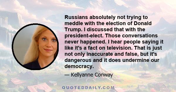 Russians absolutely not trying to meddle with the election of Donald Trump. I discussed that with the president-elect. Those conversations never happened. I hear people saying it like it's a fact on television. That is