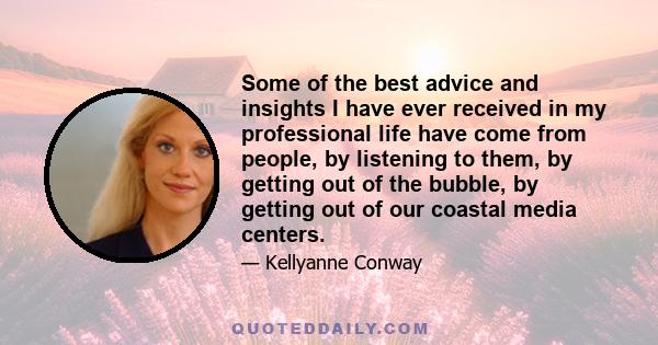 Some of the best advice and insights I have ever received in my professional life have come from people, by listening to them, by getting out of the bubble, by getting out of our coastal media centers.