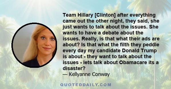 Team Hillary [Clinton] after everything came out the other night, they said, she just wants to talk about the issues. She wants to have a debate about the issues. Really, is that what their ads are about? Is that what