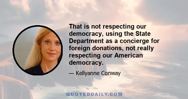 That is not respecting our democracy, using the State Department as a concierge for foreign donations, not really respecting our American democracy.