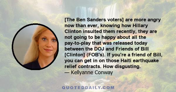 [The Ben Sanders voters] are more angry now than ever, knowing how Hillary Clinton insulted them recently, they are not going to be happy about all the pay-to-play that was released today between the DOJ and Friends of