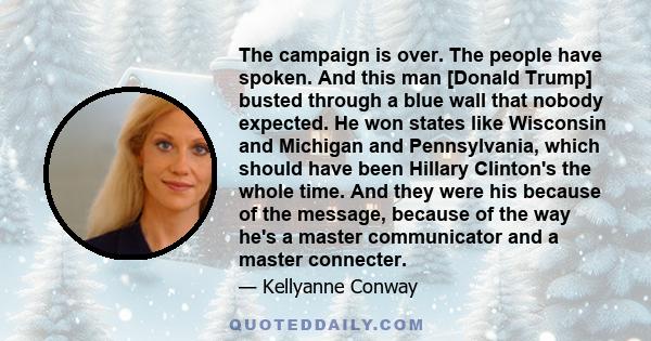 The campaign is over. The people have spoken. And this man [Donald Trump] busted through a blue wall that nobody expected. He won states like Wisconsin and Michigan and Pennsylvania, which should have been Hillary