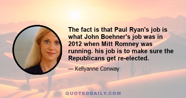 The fact is that Paul Ryan's job is what John Boehner's job was in 2012 when Mitt Romney was running. his job is to make sure the Republicans get re-elected.