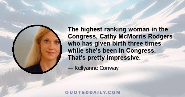 The highest ranking woman in the Congress, Cathy McMorris Rodgers who has given birth three times while she's been in Congress. That's pretty impressive.