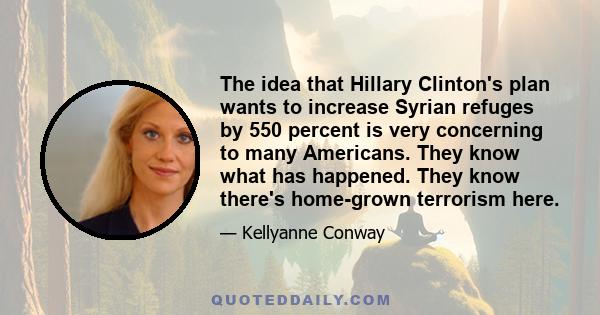 The idea that Hillary Clinton's plan wants to increase Syrian refuges by 550 percent is very concerning to many Americans. They know what has happened. They know there's home-grown terrorism here.