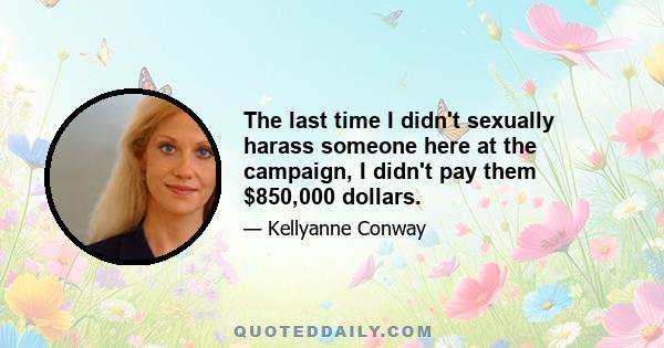 The last time I didn't sexually harass someone here at the campaign, I didn't pay them $850,000 dollars.