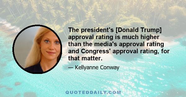 The president's [Donald Trump] approval rating is much higher than the media's approval rating and Congress' approval rating, for that matter.