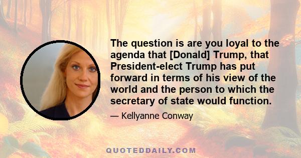 The question is are you loyal to the agenda that [Donald] Trump, that President-elect Trump has put forward in terms of his view of the world and the person to which the secretary of state would function.