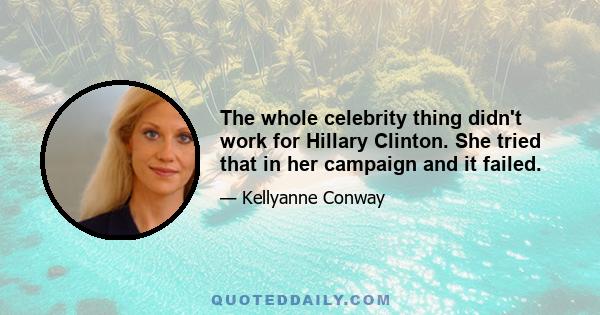 The whole celebrity thing didn't work for Hillary Clinton. She tried that in her campaign and it failed.